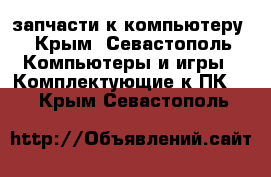 запчасти к компьютеру - Крым, Севастополь Компьютеры и игры » Комплектующие к ПК   . Крым,Севастополь